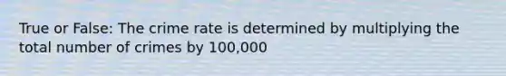 True or False: The crime rate is determined by multiplying the total number of crimes by 100,000