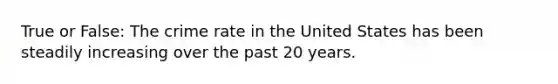 True or False: The crime rate in the United States has been steadily increasing over the past 20 years.