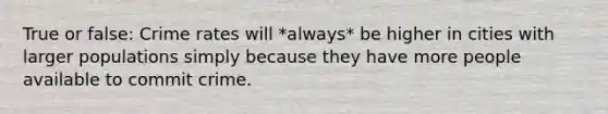 True or false: Crime rates will *always* be higher in cities with larger populations simply because they have more people available to commit crime.