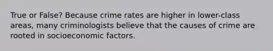 True or False? Because crime rates are higher in lower-class areas, many criminologists believe that the causes of crime are rooted in socioeconomic factors.