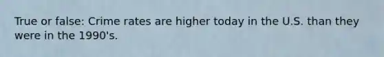 True or false: Crime rates are higher today in the U.S. than they were in the 1990's.