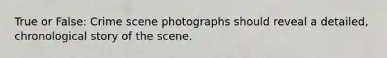 True or False: Crime scene photographs should reveal a detailed, chronological story of the scene.