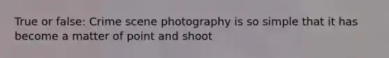 True or false: Crime scene photography is so simple that it has become a matter of point and shoot