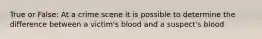 True or False: At a crime scene it is possible to determine the difference between a victim's blood and a suspect's blood