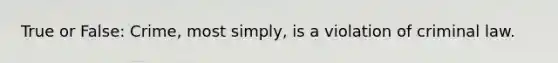 True or False: Crime, most simply, is a violation of criminal law.