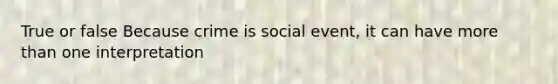 True or false Because crime is social event, it can have more than one interpretation