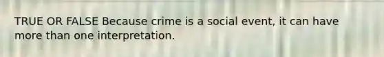 TRUE OR FALSE Because crime is a social event, it can have more than one interpretation.