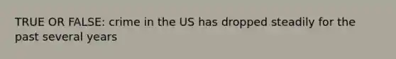 TRUE OR FALSE: crime in the US has dropped steadily for the past several years