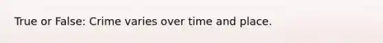 True or False: Crime varies over time and place.