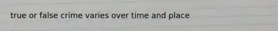 true or false crime varies over time and place