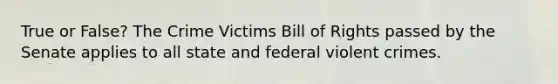 True or False? The Crime Victims Bill of Rights passed by the Senate applies to all state and federal violent crimes.