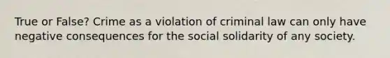 True or False? Crime as a violation of criminal law can only have negative consequences for the social solidarity of any society.