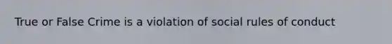 True or False Crime is a violation of social rules of conduct