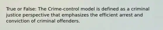 True or False: The Crime-control model is defined as a criminal justice perspective that emphasizes the efficient arrest and conviction of criminal offenders.