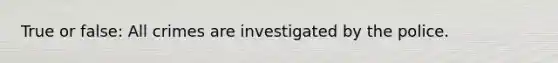 True or false: All crimes are investigated by the police.