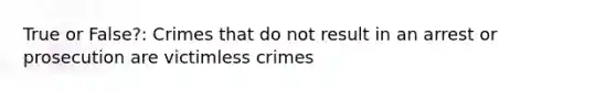 True or False?: Crimes that do not result in an arrest or prosecution are victimless crimes