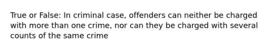 True or False: In criminal case, offenders can neither be charged with more than one crime, nor can they be charged with several counts of the same crime