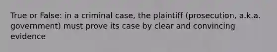 True or False: in a criminal case, the plaintiff (prosecution, a.k.a. government) must prove its case by clear and convincing evidence