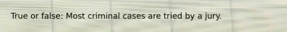 True or false: Most criminal cases are tried by a jury.