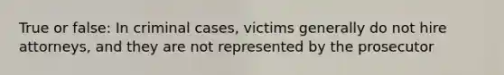 True or false: In criminal cases, victims generally do not hire attorneys, and they are not represented by the prosecutor