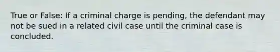 True or False: If a criminal charge is pending, the defendant may not be sued in a related civil case until the criminal case is concluded.