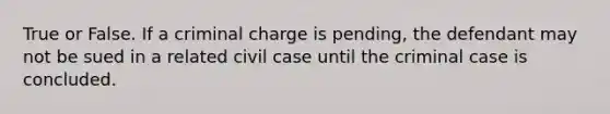 True or False. If a criminal charge is pending, the defendant may not be sued in a related civil case until the criminal case is concluded.