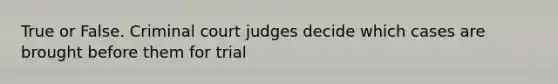 True or False. Criminal court judges decide which cases are brought before them for trial