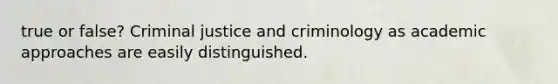 true or false? Criminal justice and criminology as academic approaches are easily distinguished.