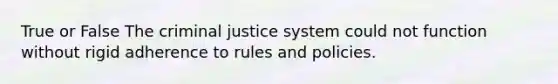 True or False The criminal justice system could not function without rigid adherence to rules and policies.