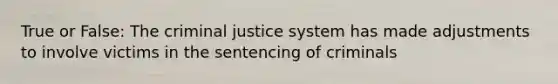 True or False: The criminal justice system has made adjustments to involve victims in the sentencing of criminals