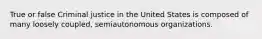 True or false Criminal justice in the United States is composed of many loosely coupled, semiautonomous organizations.