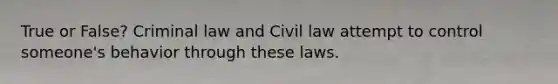 True or False? Criminal law and Civil law attempt to control someone's behavior through these laws.