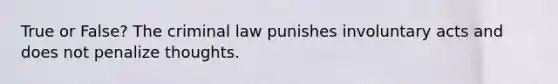 True or False? The criminal law punishes involuntary acts and does not penalize thoughts.