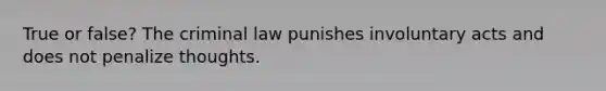 True or false? The criminal law punishes involuntary acts and does not penalize thoughts.