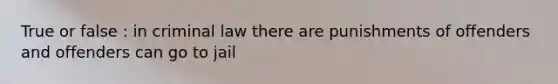 True or false : in criminal law there are punishments of offenders and offenders can go to jail