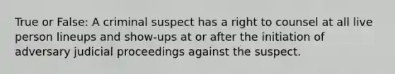 True or False: A criminal suspect has a right to counsel at all live person lineups and show-ups at or after the initiation of adversary judicial proceedings against the suspect.