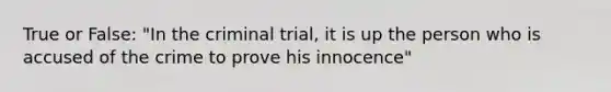 True or False: "In the criminal trial, it is up the person who is accused of the crime to prove his innocence"