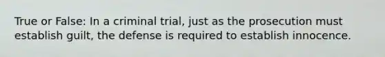 True or False: In a criminal trial, just as the prosecution must establish guilt, the defense is required to establish innocence.