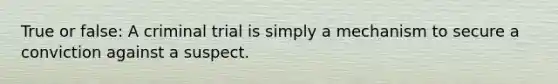 True or false: A criminal trial is simply a mechanism to secure a conviction against a suspect.