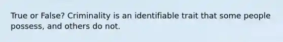 True or False? Criminality is an identifiable trait that some people possess, and others do not.