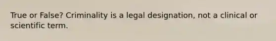 True or False? Criminality is a legal designation, not a clinical or scientific term.