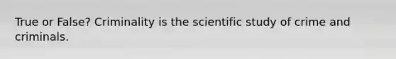 True or False? Criminality is the scientific study of crime and criminals.