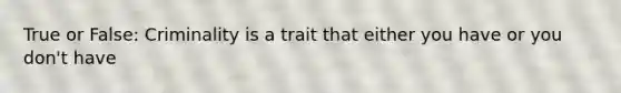 True or False: Criminality is a trait that either you have or you don't have