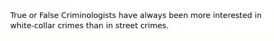 True or False Criminologists have always been more interested in white-collar crimes than in street crimes.