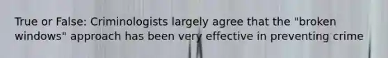 True or False: Criminologists largely agree that the "broken windows" approach has been very effective in preventing crime