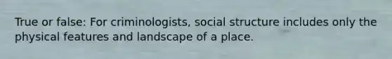 True or false: For criminologists, social structure includes only the physical features and landscape of a place.