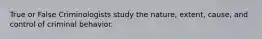 True or False Criminologists study the nature, extent, cause, and control of criminal behavior.