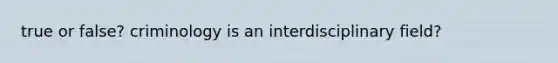 true or false? criminology is an interdisciplinary field?