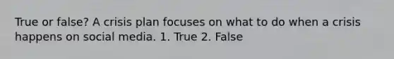 True or false? A crisis plan focuses on what to do when a crisis happens on social media. 1. True 2. False