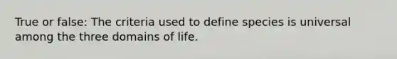 True or false: The criteria used to define species is universal among the three domains of life.